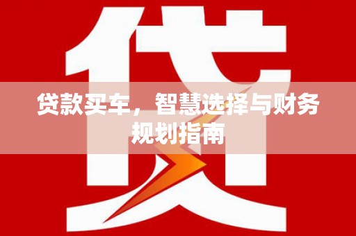 惠安贷款买车，智慧选择与财务规划指南