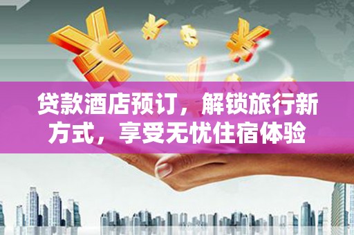 惠安贷款酒店预订，解锁旅行新方式，享受无忧住宿体验