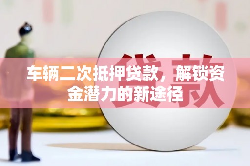 惠安车辆二次抵押贷款，解锁资金潜力的新途径