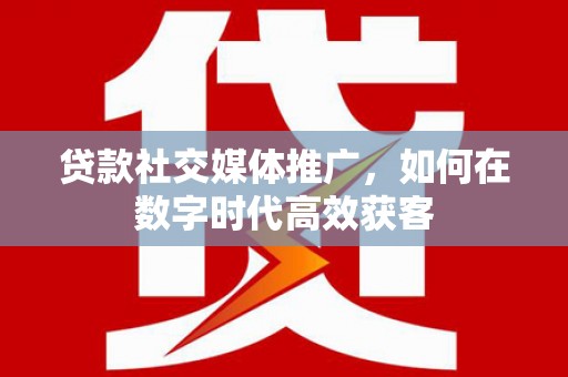 惠安贷款社交媒体推广，如何在数字时代高效获客