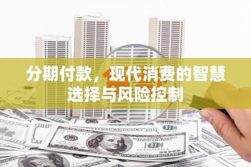 惠安分期付款，现代消费的智慧选择与风险控制