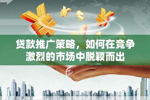 惠安贷款推广策略，如何在竞争激烈的市场中脱颖而出