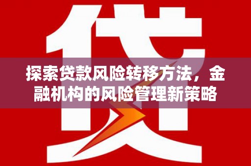 惠安探索贷款风险转移方法，金融机构的风险管理新策略