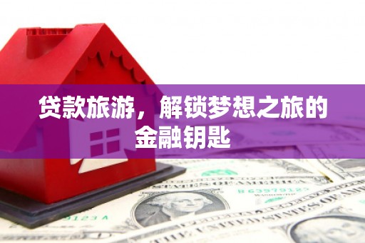 惠安贷款旅游，解锁梦想之旅的金融钥匙