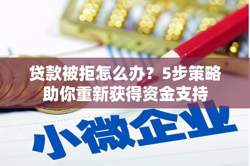 惠安贷款被拒怎么办？5步策略助你重新获得资金支持