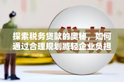 惠安探索税务贷款的奥秘，如何通过合理规划减轻企业负担