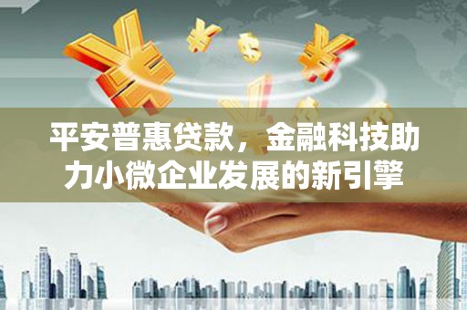 惠安平安普惠贷款，金融科技助力小微企业发展的新引擎