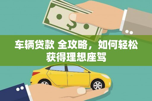 惠安车辆贷款 全攻略，如何轻松获得理想座驾