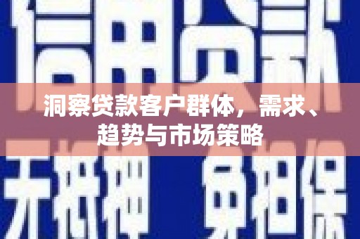 惠安洞察贷款客户群体，需求、趋势与市场策略