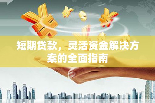 惠安短期贷款，灵活资金解决方案的全面指南