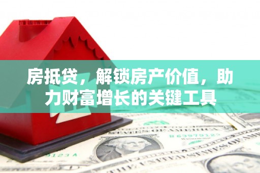 惠安房抵贷，解锁房产价值，助力财富增长的关键工具