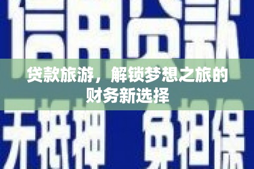 惠安贷款旅游，解锁梦想之旅的财务新选择