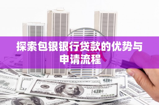 惠安探索包银银行贷款的优势与申请流程