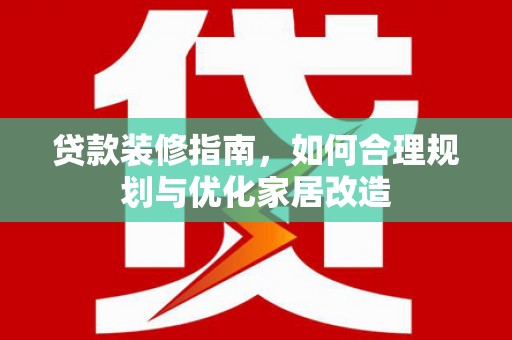 惠安贷款装修指南，如何合理规划与优化家居改造