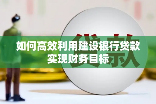 惠安如何高效利用建设银行贷款实现财务目标