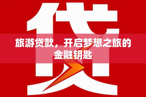 惠安旅游贷款，开启梦想之旅的金融钥匙