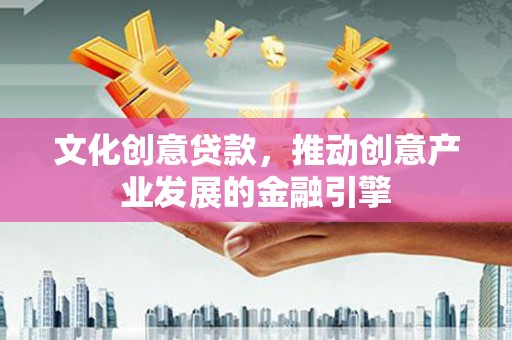 惠安文化创意贷款，推动创意产业发展的金融引擎