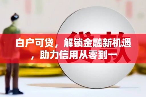 惠安白户可贷，解锁金融新机遇，助力信用从零到一