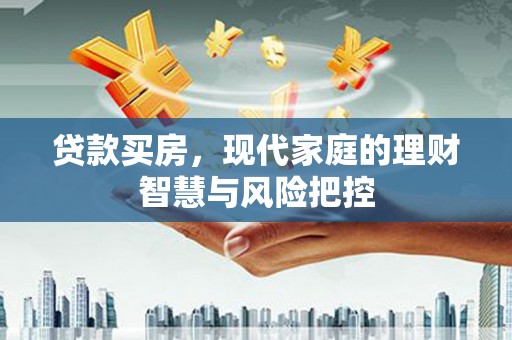 惠安贷款买房，现代家庭的理财智慧与风险把控