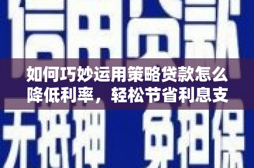 惠安如何巧妙运用策略贷款怎么降低利率，轻松节省利息支出