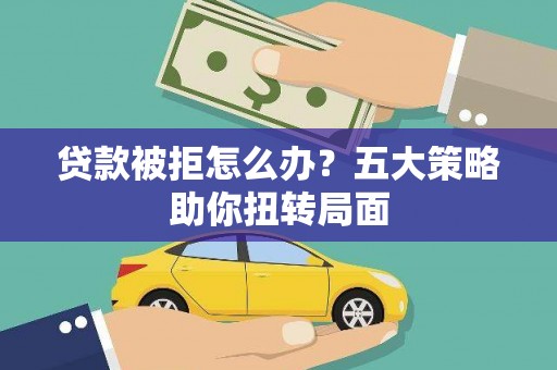 惠安贷款被拒怎么办？五大策略助你扭转局面