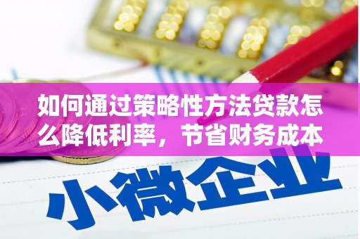 惠安如何通过策略性方法贷款怎么降低利率，节省财务成本