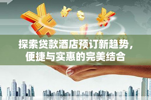 惠安探索贷款酒店预订新趋势，便捷与实惠的完美结合