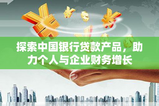 惠安探索中国银行贷款产品，助力个人与企业财务增长