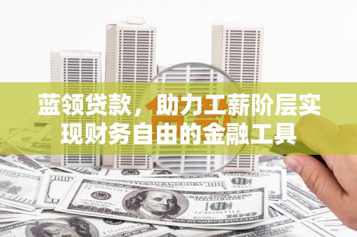 惠安蓝领贷款，助力工薪阶层实现财务自由的金融工具