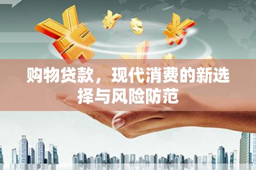 惠安购物贷款，现代消费的新选择与风险防范