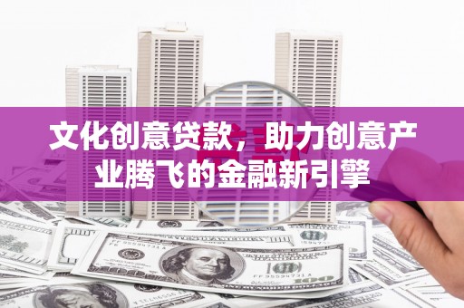 惠安文化创意贷款，助力创意产业腾飞的金融新引擎