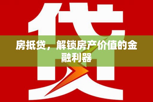 惠安房抵贷，解锁房产价值的金融利器