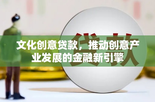 惠安文化创意贷款，推动创意产业发展的金融新引擎