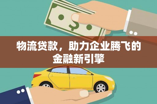 惠安物流贷款，助力企业腾飞的金融新引擎