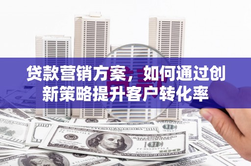 惠安贷款营销方案，如何通过创新策略提升客户转化率