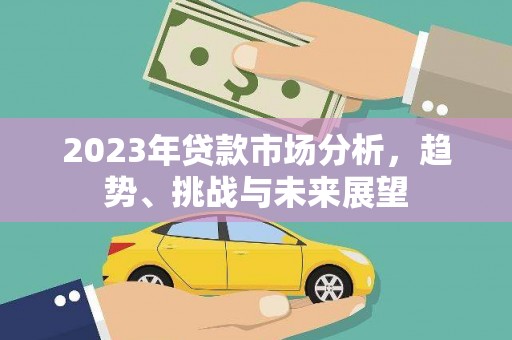 惠安2023年贷款市场分析，趋势、挑战与未来展望