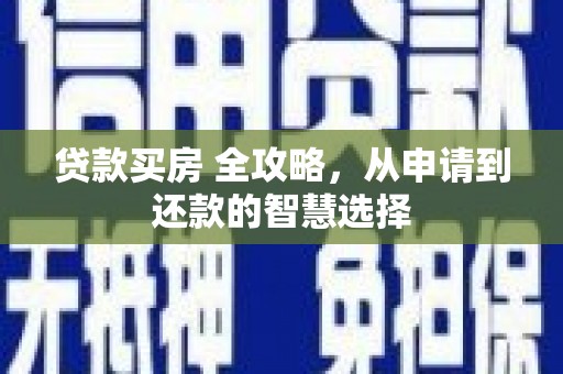 惠安贷款买房 全攻略，从申请到还款的智慧选择