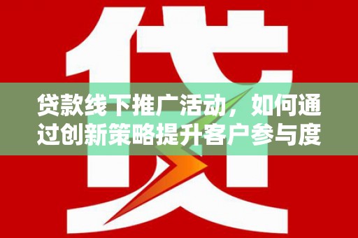 惠安贷款线下推广活动，如何通过创新策略提升客户参与度