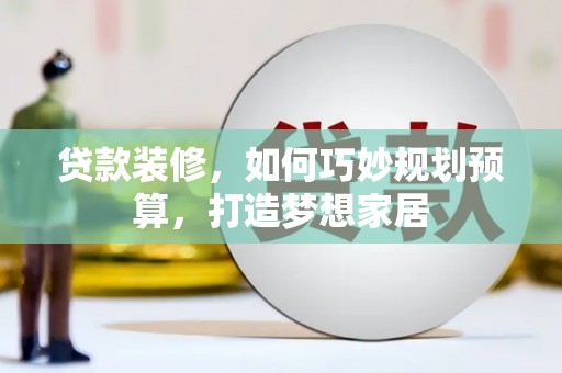 惠安贷款装修，如何巧妙规划预算，打造梦想家居