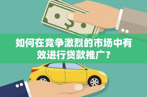 惠安如何在竞争激烈的市场中有效进行贷款推广？