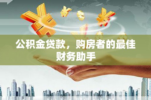 惠安公积金贷款，购房者的最佳财务助手