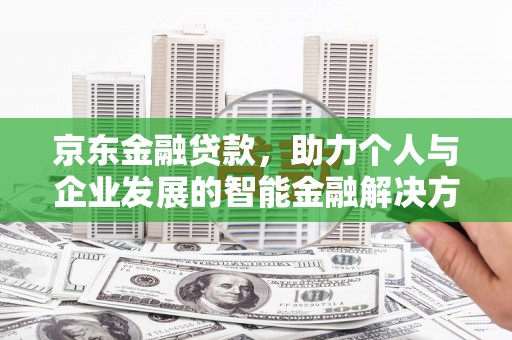 惠安京东金融贷款，助力个人与企业发展的智能金融解决方案