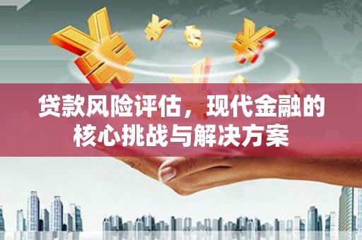 惠安贷款风险评估，现代金融的核心挑战与解决方案