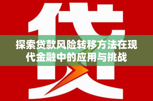 惠安探索贷款风险转移方法在现代金融中的应用与挑战
