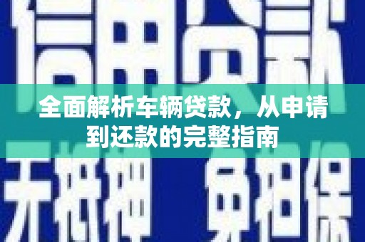 惠安全面解析车辆贷款，从申请到还款的完整指南