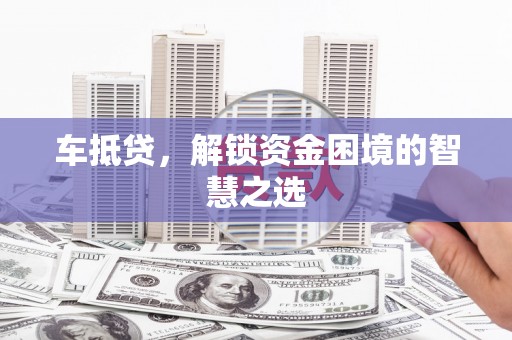 惠安车抵贷，解锁资金困境的智慧之选