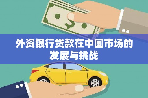 惠安外资银行贷款在中国市场的发展与挑战