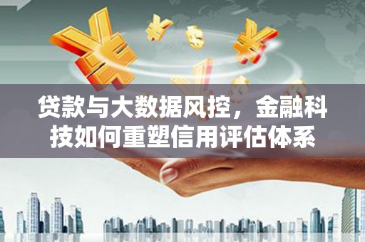 惠安贷款与大数据风控，金融科技如何重塑信用评估体系