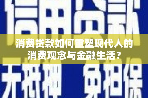 惠安消费贷款如何重塑现代人的消费观念与金融生活？