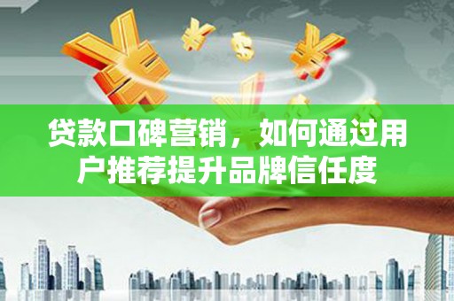 惠安贷款口碑营销，如何通过用户推荐提升品牌信任度